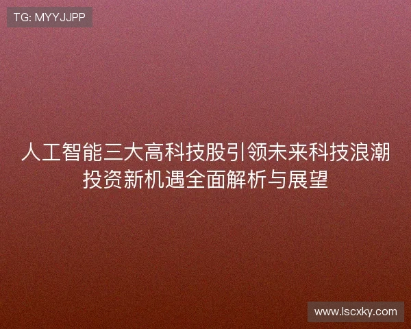 人工智能三大高科技股引领未来科技浪潮投资新机遇全面解析与展望 人工智能三大高科技股引领未来科技浪潮投资新机遇全面解析与展望